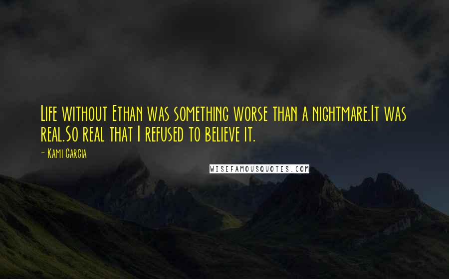 Kami Garcia Quotes: Life without Ethan was something worse than a nightmare.It was real.So real that I refused to believe it.