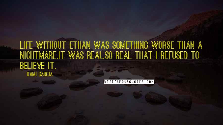 Kami Garcia Quotes: Life without Ethan was something worse than a nightmare.It was real.So real that I refused to believe it.