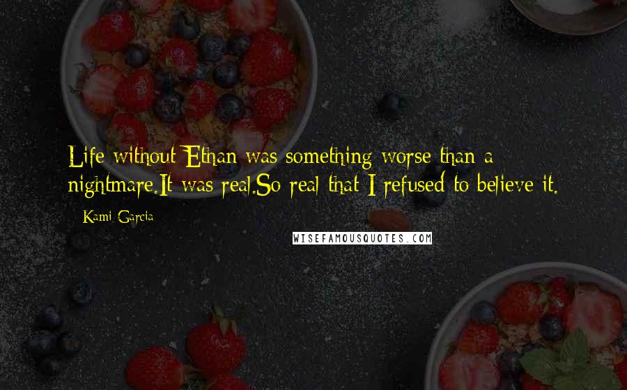 Kami Garcia Quotes: Life without Ethan was something worse than a nightmare.It was real.So real that I refused to believe it.