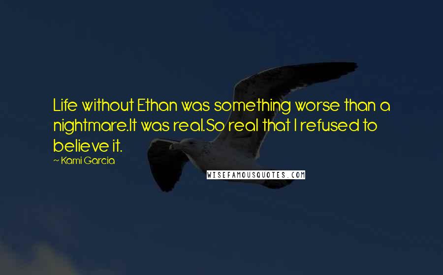 Kami Garcia Quotes: Life without Ethan was something worse than a nightmare.It was real.So real that I refused to believe it.