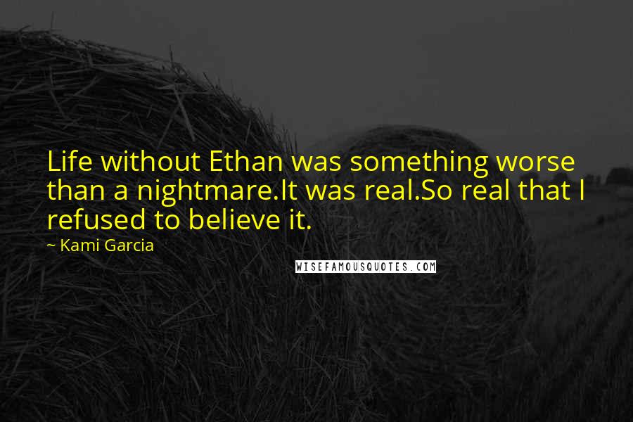 Kami Garcia Quotes: Life without Ethan was something worse than a nightmare.It was real.So real that I refused to believe it.