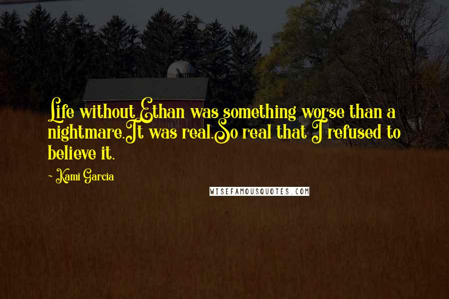 Kami Garcia Quotes: Life without Ethan was something worse than a nightmare.It was real.So real that I refused to believe it.