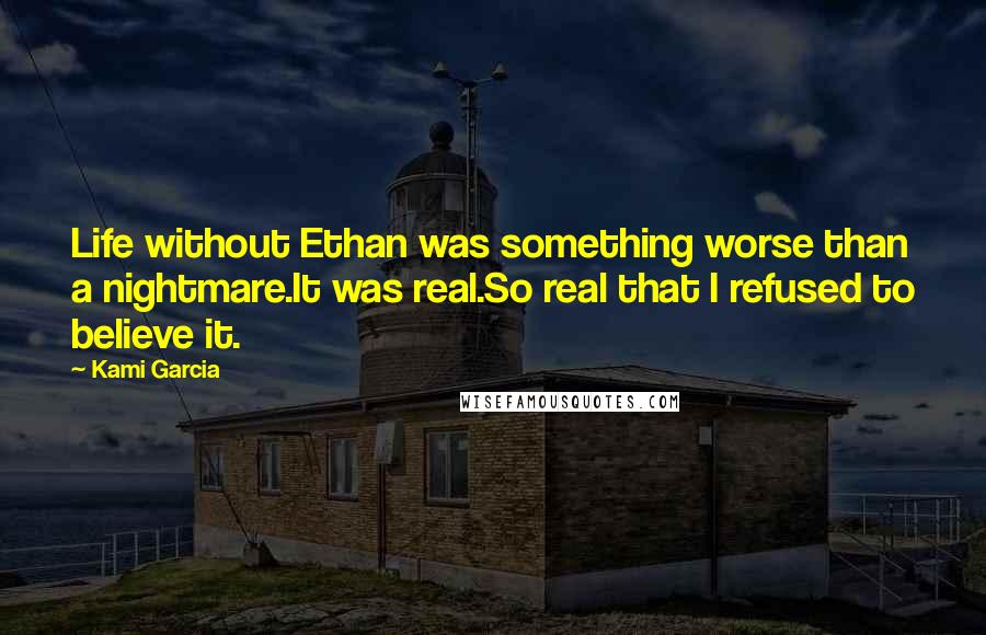 Kami Garcia Quotes: Life without Ethan was something worse than a nightmare.It was real.So real that I refused to believe it.