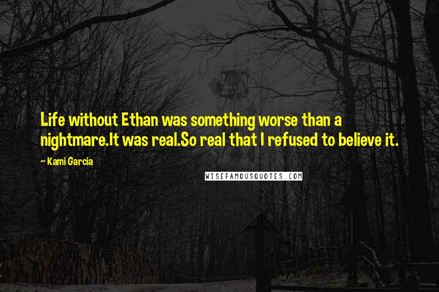 Kami Garcia Quotes: Life without Ethan was something worse than a nightmare.It was real.So real that I refused to believe it.