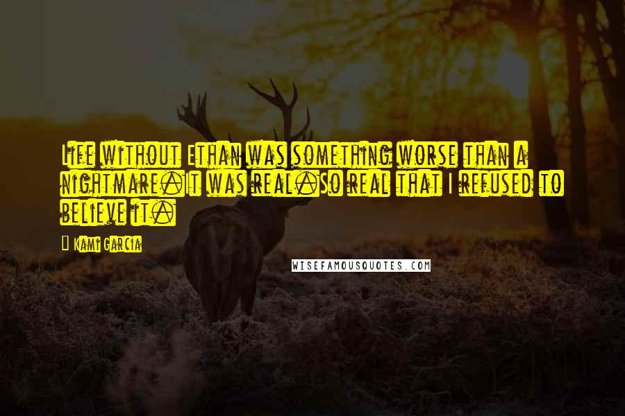 Kami Garcia Quotes: Life without Ethan was something worse than a nightmare.It was real.So real that I refused to believe it.