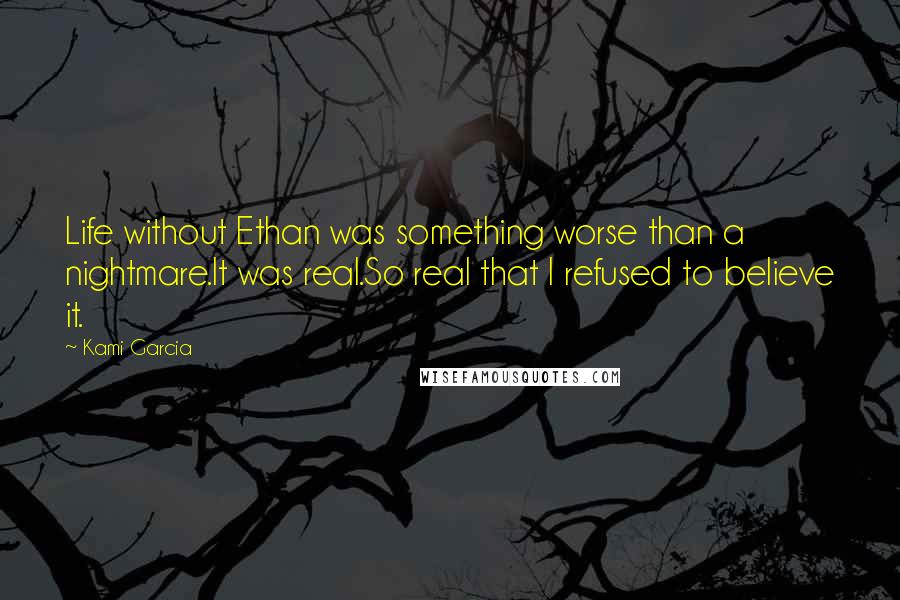 Kami Garcia Quotes: Life without Ethan was something worse than a nightmare.It was real.So real that I refused to believe it.