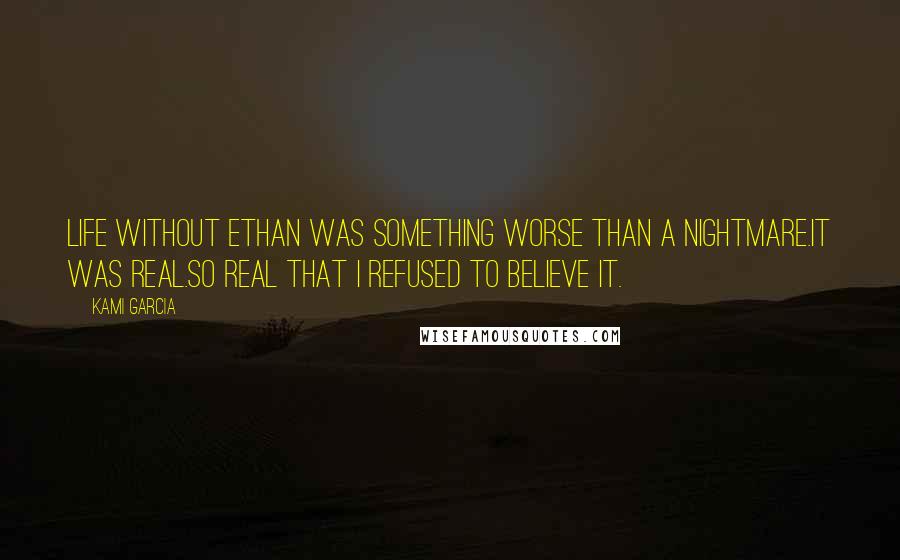 Kami Garcia Quotes: Life without Ethan was something worse than a nightmare.It was real.So real that I refused to believe it.