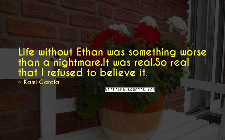 Kami Garcia Quotes: Life without Ethan was something worse than a nightmare.It was real.So real that I refused to believe it.