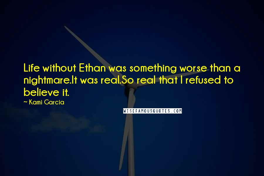 Kami Garcia Quotes: Life without Ethan was something worse than a nightmare.It was real.So real that I refused to believe it.