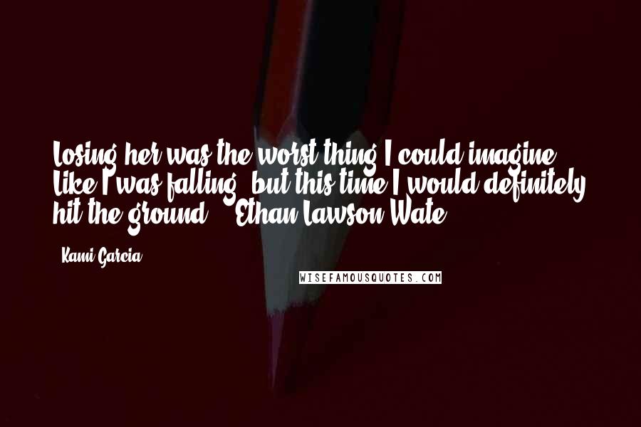Kami Garcia Quotes: Losing her was the worst thing I could imagine. Like I was falling, but this time I would definitely hit the ground. - Ethan Lawson Wate