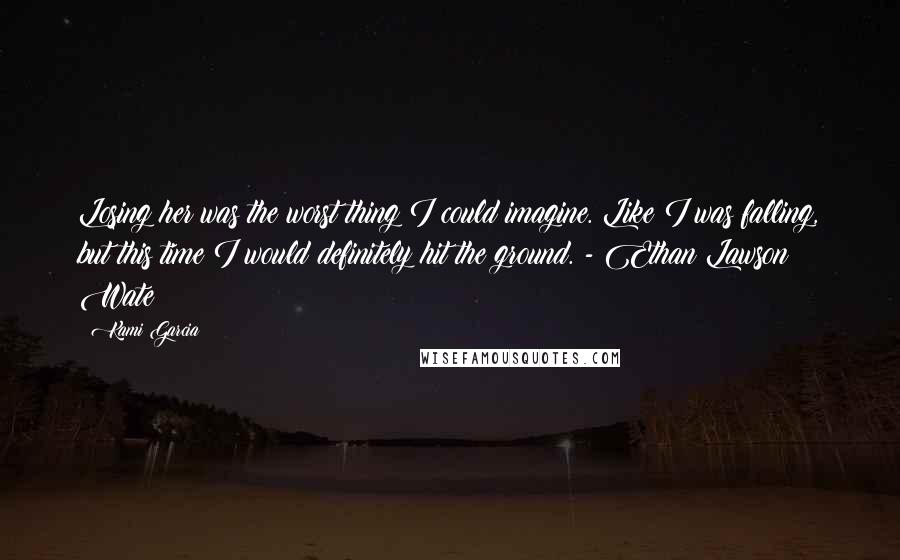 Kami Garcia Quotes: Losing her was the worst thing I could imagine. Like I was falling, but this time I would definitely hit the ground. - Ethan Lawson Wate