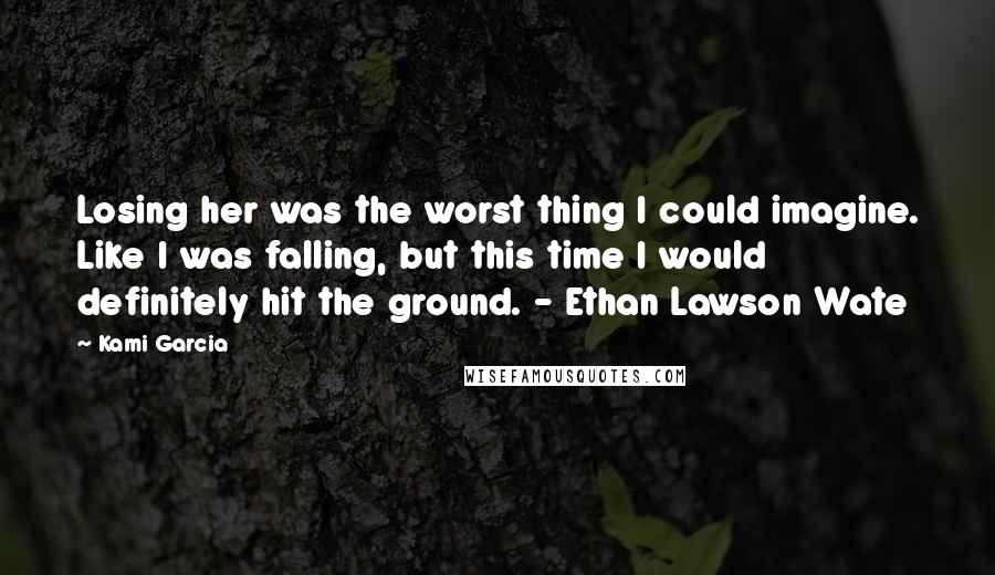 Kami Garcia Quotes: Losing her was the worst thing I could imagine. Like I was falling, but this time I would definitely hit the ground. - Ethan Lawson Wate