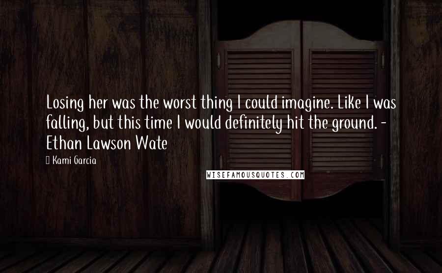 Kami Garcia Quotes: Losing her was the worst thing I could imagine. Like I was falling, but this time I would definitely hit the ground. - Ethan Lawson Wate