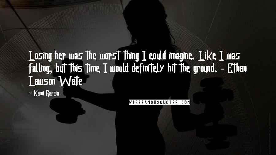 Kami Garcia Quotes: Losing her was the worst thing I could imagine. Like I was falling, but this time I would definitely hit the ground. - Ethan Lawson Wate