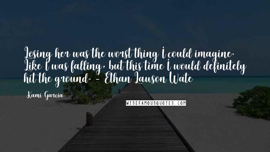 Kami Garcia Quotes: Losing her was the worst thing I could imagine. Like I was falling, but this time I would definitely hit the ground. - Ethan Lawson Wate