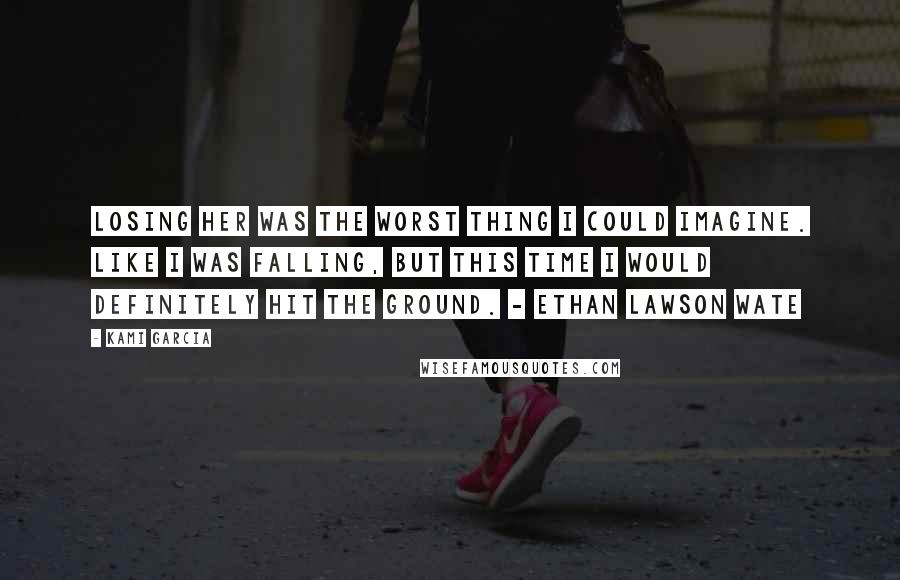 Kami Garcia Quotes: Losing her was the worst thing I could imagine. Like I was falling, but this time I would definitely hit the ground. - Ethan Lawson Wate