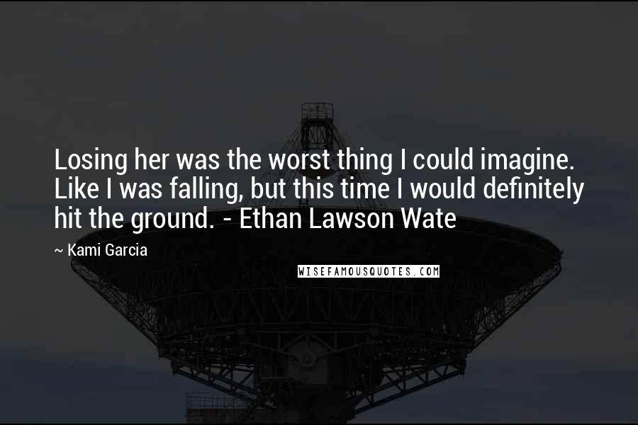 Kami Garcia Quotes: Losing her was the worst thing I could imagine. Like I was falling, but this time I would definitely hit the ground. - Ethan Lawson Wate