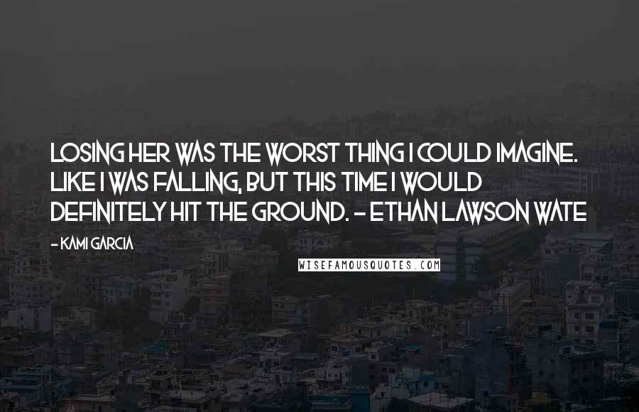 Kami Garcia Quotes: Losing her was the worst thing I could imagine. Like I was falling, but this time I would definitely hit the ground. - Ethan Lawson Wate