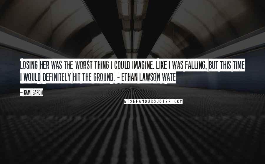 Kami Garcia Quotes: Losing her was the worst thing I could imagine. Like I was falling, but this time I would definitely hit the ground. - Ethan Lawson Wate
