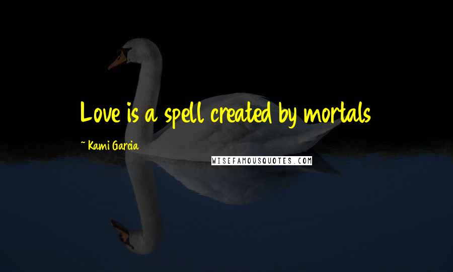 Kami Garcia Quotes: Love is a spell created by mortals