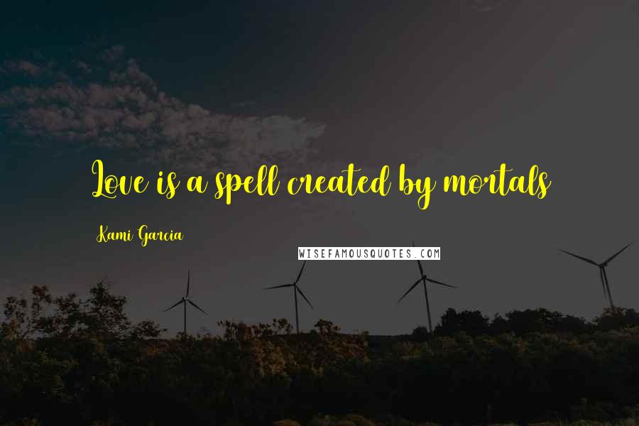 Kami Garcia Quotes: Love is a spell created by mortals