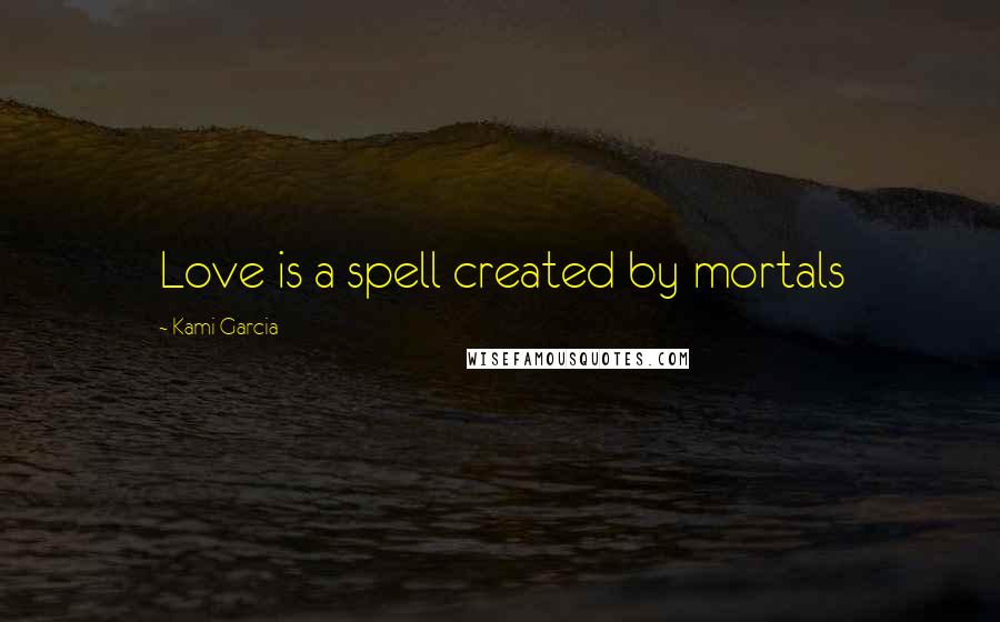 Kami Garcia Quotes: Love is a spell created by mortals