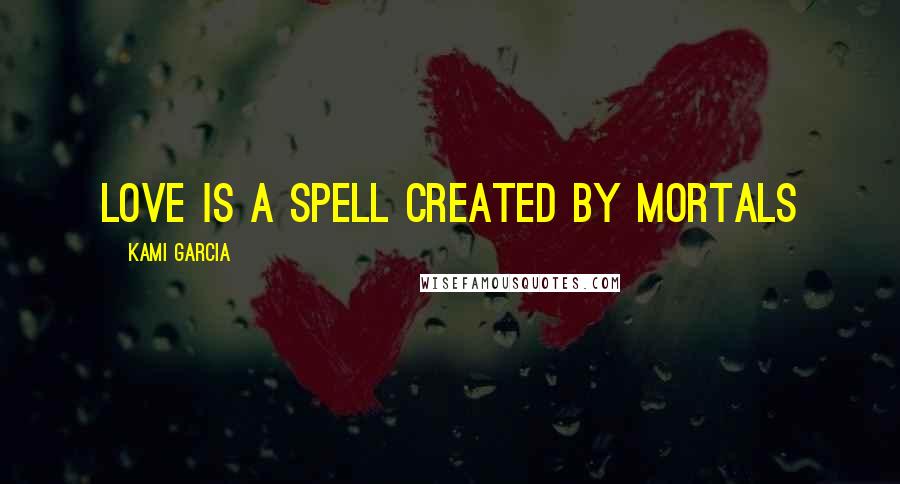 Kami Garcia Quotes: Love is a spell created by mortals