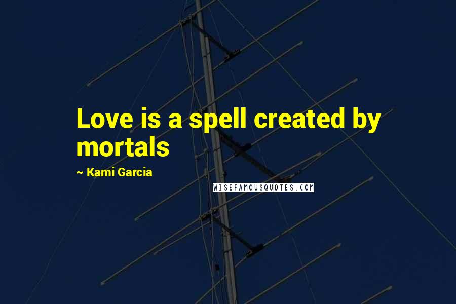 Kami Garcia Quotes: Love is a spell created by mortals