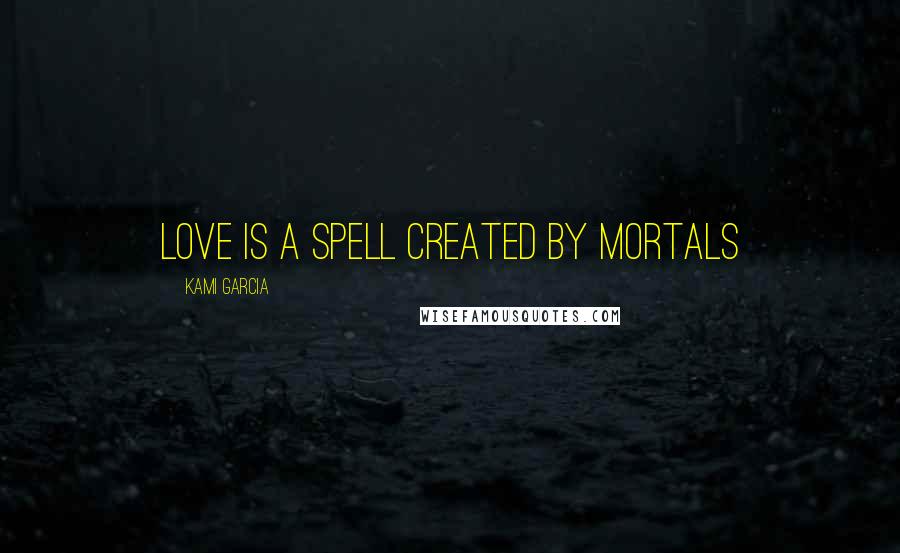 Kami Garcia Quotes: Love is a spell created by mortals