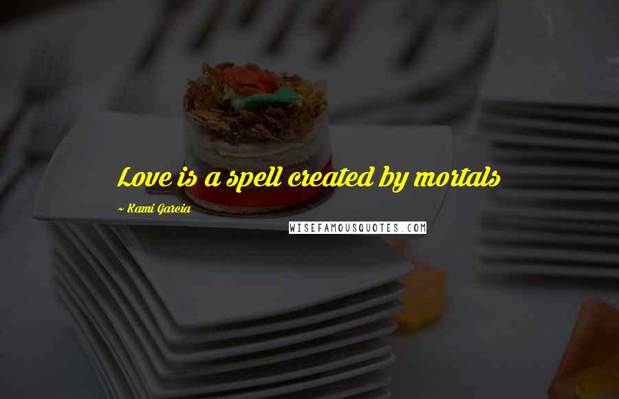 Kami Garcia Quotes: Love is a spell created by mortals