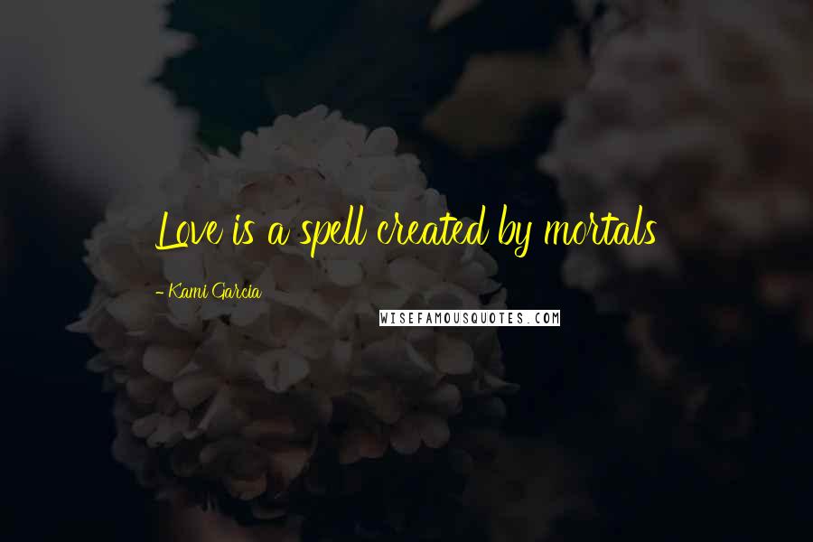 Kami Garcia Quotes: Love is a spell created by mortals