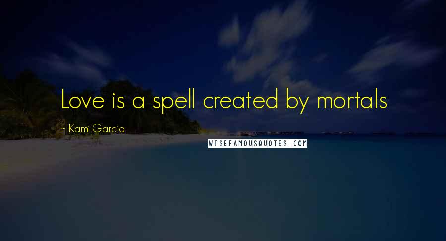 Kami Garcia Quotes: Love is a spell created by mortals