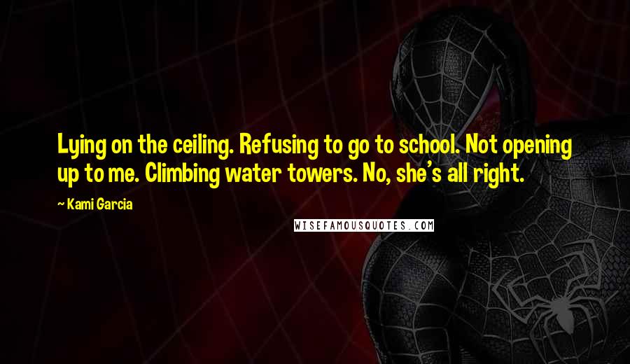 Kami Garcia Quotes: Lying on the ceiling. Refusing to go to school. Not opening up to me. Climbing water towers. No, she's all right.