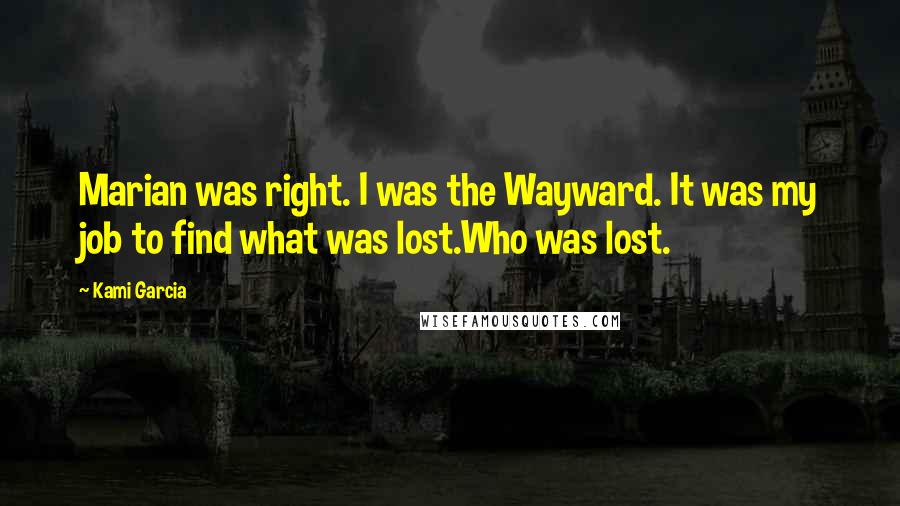Kami Garcia Quotes: Marian was right. I was the Wayward. It was my job to find what was lost.Who was lost.