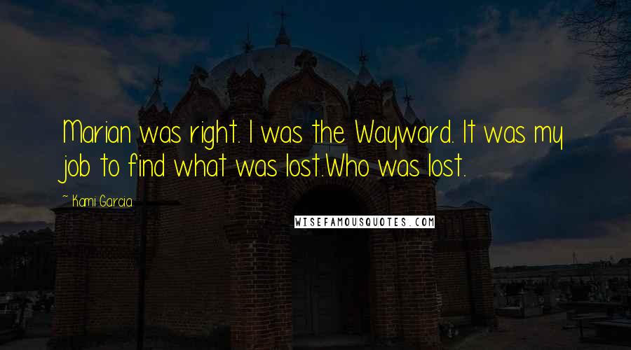 Kami Garcia Quotes: Marian was right. I was the Wayward. It was my job to find what was lost.Who was lost.