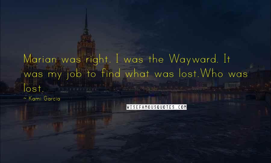 Kami Garcia Quotes: Marian was right. I was the Wayward. It was my job to find what was lost.Who was lost.