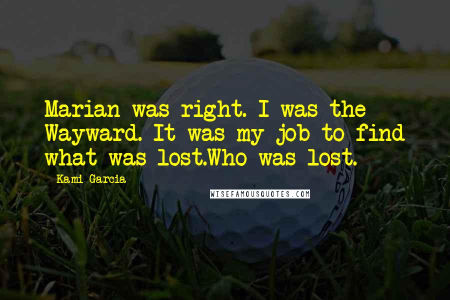 Kami Garcia Quotes: Marian was right. I was the Wayward. It was my job to find what was lost.Who was lost.
