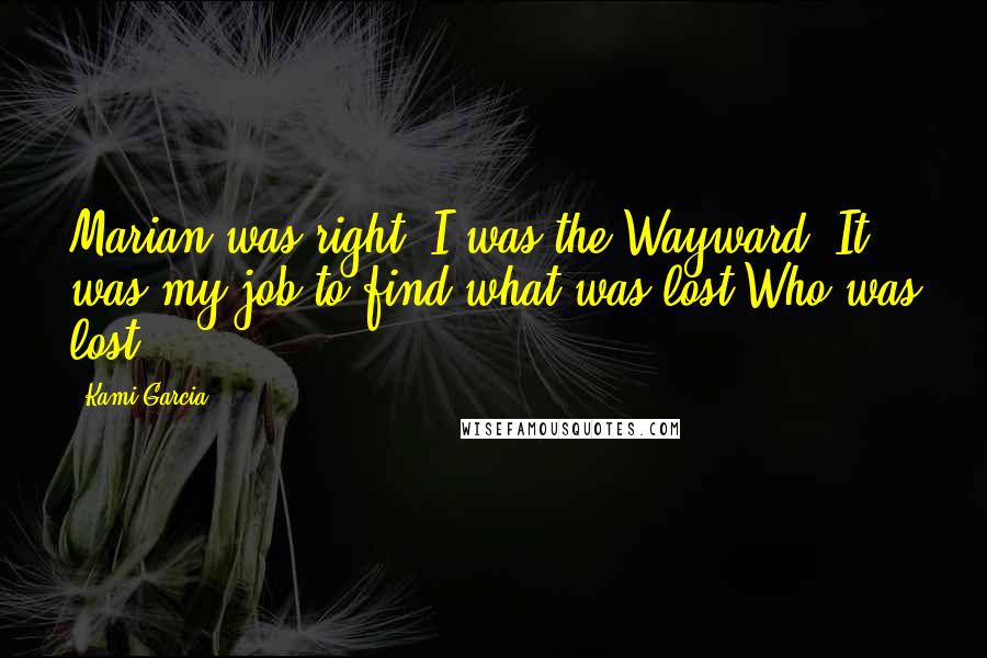 Kami Garcia Quotes: Marian was right. I was the Wayward. It was my job to find what was lost.Who was lost.
