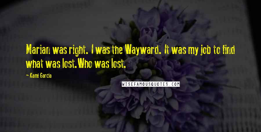 Kami Garcia Quotes: Marian was right. I was the Wayward. It was my job to find what was lost.Who was lost.