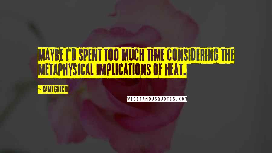Kami Garcia Quotes: Maybe I'd spent too much time considering the metaphysical implications of heat.