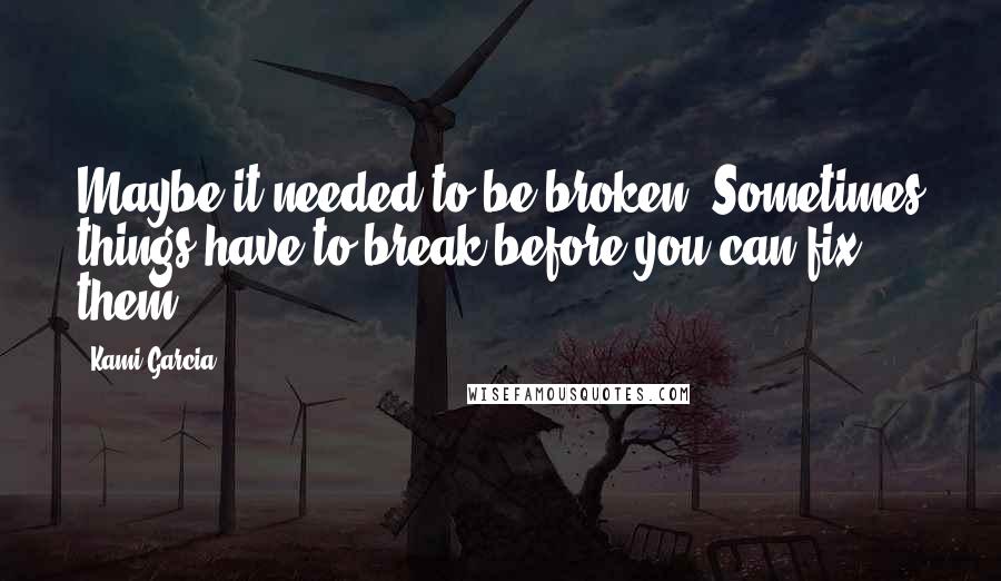 Kami Garcia Quotes: Maybe it needed to be broken. Sometimes things have to break before you can fix them.