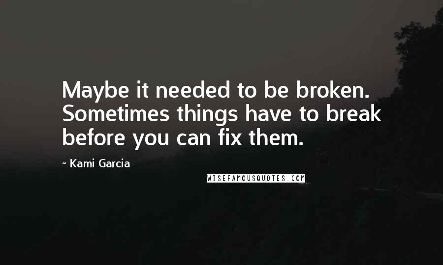 Kami Garcia Quotes: Maybe it needed to be broken. Sometimes things have to break before you can fix them.