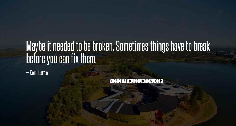 Kami Garcia Quotes: Maybe it needed to be broken. Sometimes things have to break before you can fix them.