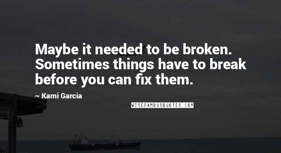 Kami Garcia Quotes: Maybe it needed to be broken. Sometimes things have to break before you can fix them.