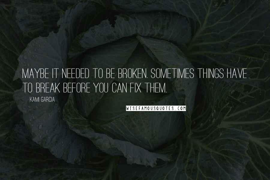 Kami Garcia Quotes: Maybe it needed to be broken. Sometimes things have to break before you can fix them.