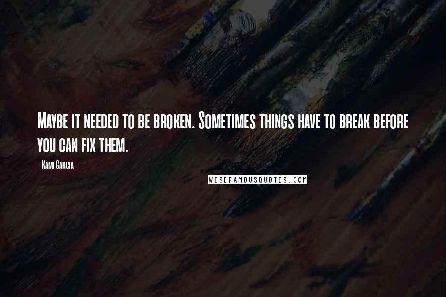 Kami Garcia Quotes: Maybe it needed to be broken. Sometimes things have to break before you can fix them.