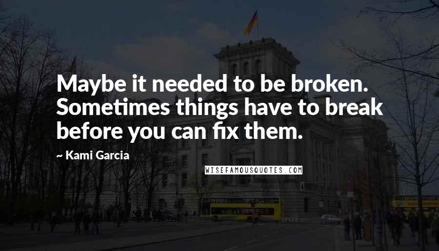 Kami Garcia Quotes: Maybe it needed to be broken. Sometimes things have to break before you can fix them.