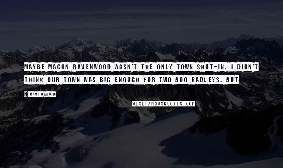 Kami Garcia Quotes: Maybe Macon Ravenwood wasn't the only town shut-in. I didn't think our town was big enough for two Boo Radleys. But