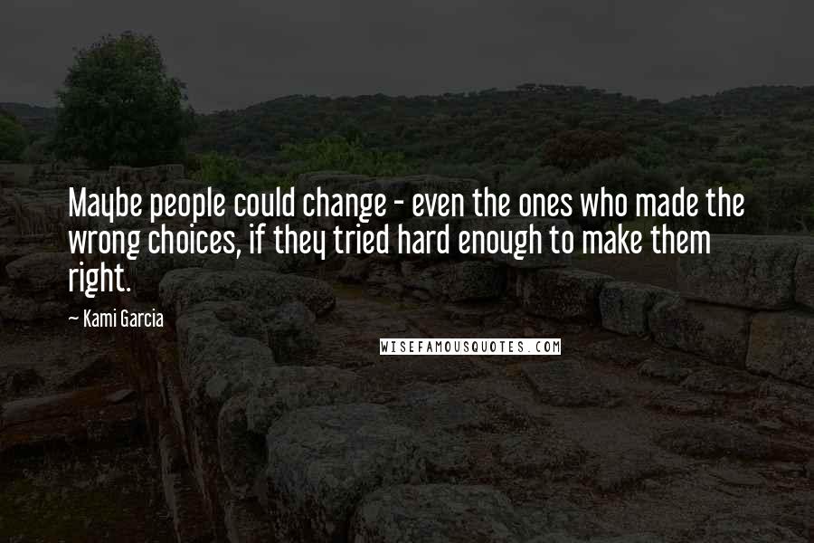 Kami Garcia Quotes: Maybe people could change - even the ones who made the wrong choices, if they tried hard enough to make them right.