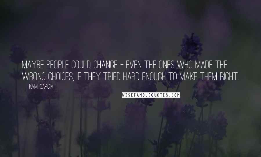 Kami Garcia Quotes: Maybe people could change - even the ones who made the wrong choices, if they tried hard enough to make them right.